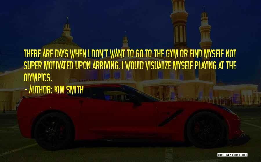 Kim Smith Quotes: There Are Days When I Don't Want To Go To The Gym Or Find Myself Not Super Motivated Upon Arriving.