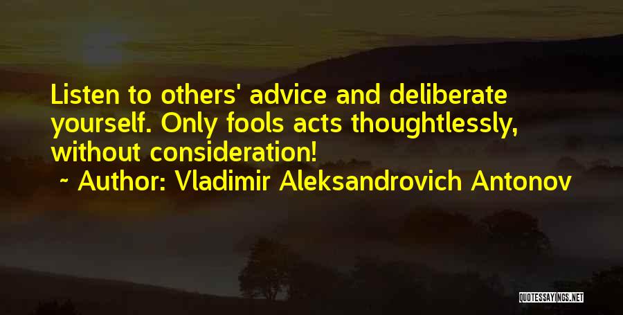 Vladimir Aleksandrovich Antonov Quotes: Listen To Others' Advice And Deliberate Yourself. Only Fools Acts Thoughtlessly, Without Consideration!