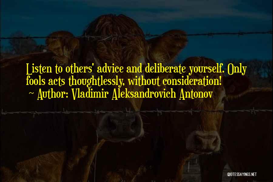 Vladimir Aleksandrovich Antonov Quotes: Listen To Others' Advice And Deliberate Yourself. Only Fools Acts Thoughtlessly, Without Consideration!