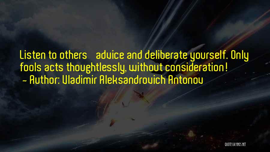 Vladimir Aleksandrovich Antonov Quotes: Listen To Others' Advice And Deliberate Yourself. Only Fools Acts Thoughtlessly, Without Consideration!