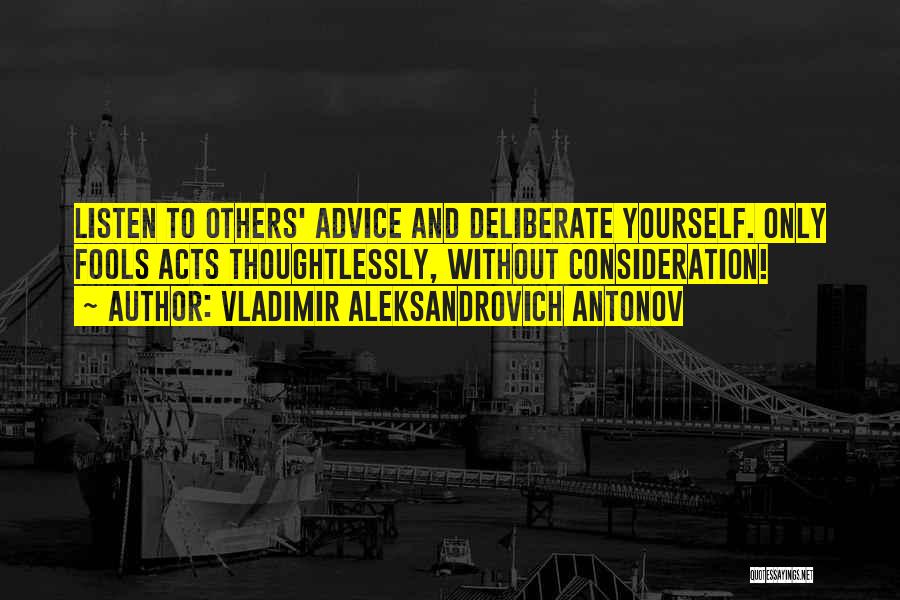 Vladimir Aleksandrovich Antonov Quotes: Listen To Others' Advice And Deliberate Yourself. Only Fools Acts Thoughtlessly, Without Consideration!