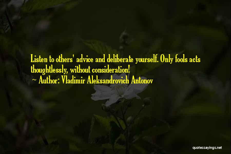 Vladimir Aleksandrovich Antonov Quotes: Listen To Others' Advice And Deliberate Yourself. Only Fools Acts Thoughtlessly, Without Consideration!