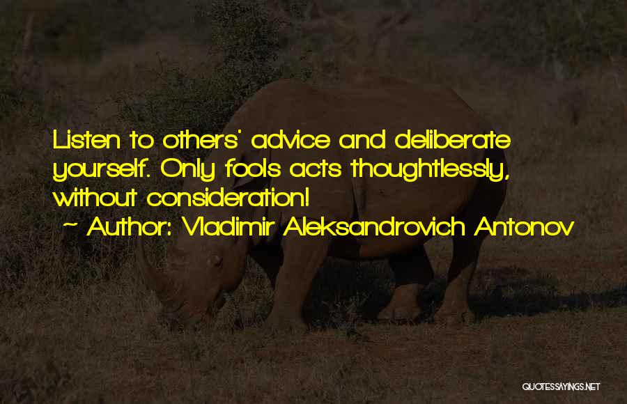 Vladimir Aleksandrovich Antonov Quotes: Listen To Others' Advice And Deliberate Yourself. Only Fools Acts Thoughtlessly, Without Consideration!