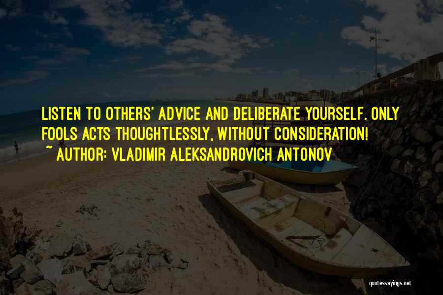 Vladimir Aleksandrovich Antonov Quotes: Listen To Others' Advice And Deliberate Yourself. Only Fools Acts Thoughtlessly, Without Consideration!