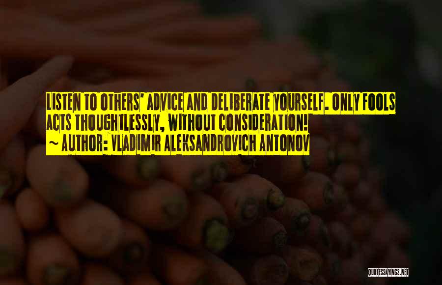 Vladimir Aleksandrovich Antonov Quotes: Listen To Others' Advice And Deliberate Yourself. Only Fools Acts Thoughtlessly, Without Consideration!