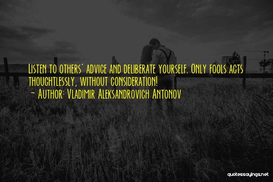 Vladimir Aleksandrovich Antonov Quotes: Listen To Others' Advice And Deliberate Yourself. Only Fools Acts Thoughtlessly, Without Consideration!