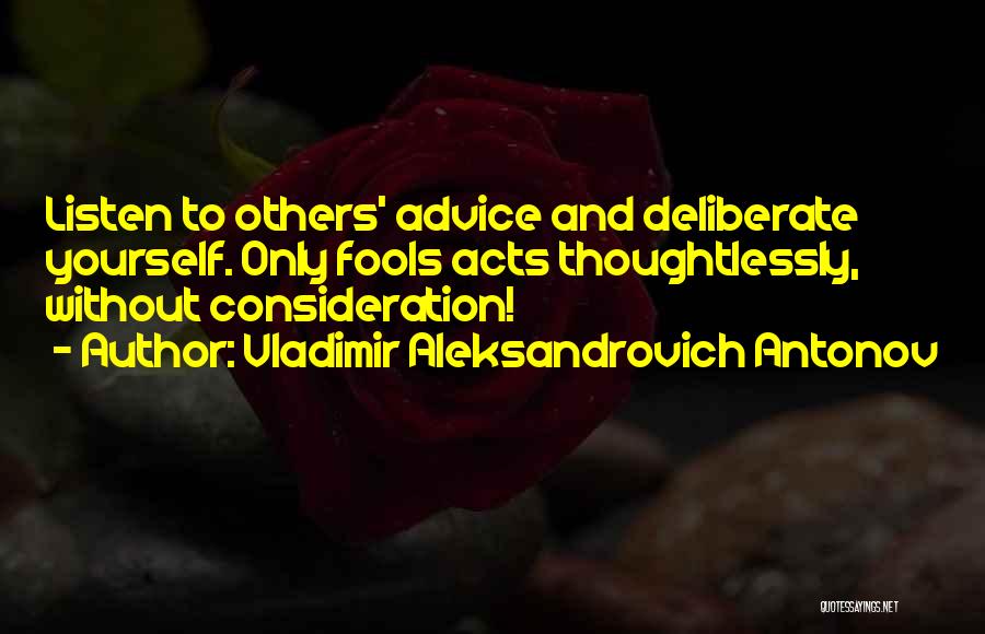 Vladimir Aleksandrovich Antonov Quotes: Listen To Others' Advice And Deliberate Yourself. Only Fools Acts Thoughtlessly, Without Consideration!