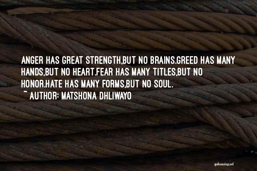 Matshona Dhliwayo Quotes: Anger Has Great Strength,but No Brains.greed Has Many Hands,but No Heart.fear Has Many Titles,but No Honor.hate Has Many Forms,but No