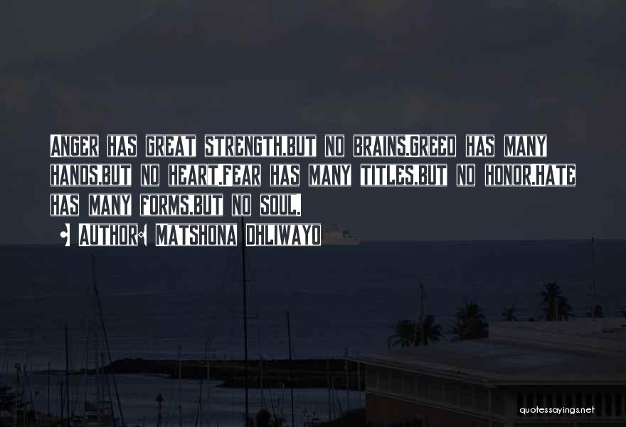 Matshona Dhliwayo Quotes: Anger Has Great Strength,but No Brains.greed Has Many Hands,but No Heart.fear Has Many Titles,but No Honor.hate Has Many Forms,but No