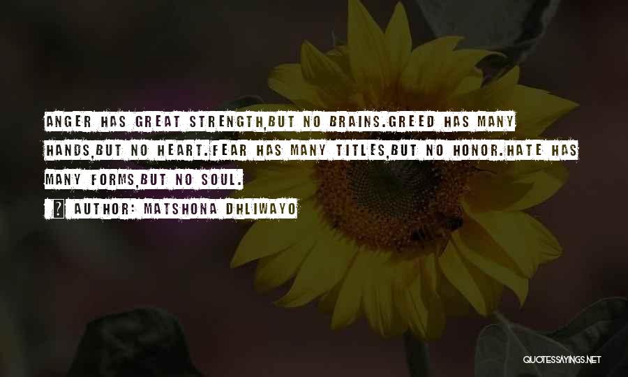 Matshona Dhliwayo Quotes: Anger Has Great Strength,but No Brains.greed Has Many Hands,but No Heart.fear Has Many Titles,but No Honor.hate Has Many Forms,but No