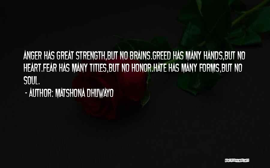 Matshona Dhliwayo Quotes: Anger Has Great Strength,but No Brains.greed Has Many Hands,but No Heart.fear Has Many Titles,but No Honor.hate Has Many Forms,but No