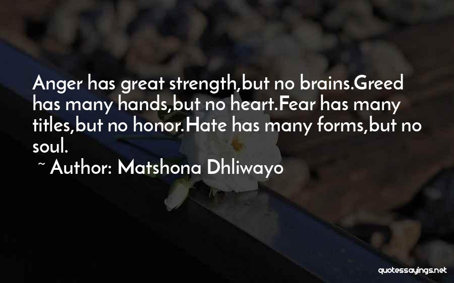 Matshona Dhliwayo Quotes: Anger Has Great Strength,but No Brains.greed Has Many Hands,but No Heart.fear Has Many Titles,but No Honor.hate Has Many Forms,but No