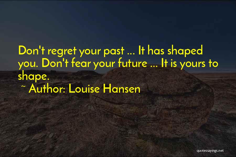 Louise Hansen Quotes: Don't Regret Your Past ... It Has Shaped You. Don't Fear Your Future ... It Is Yours To Shape.
