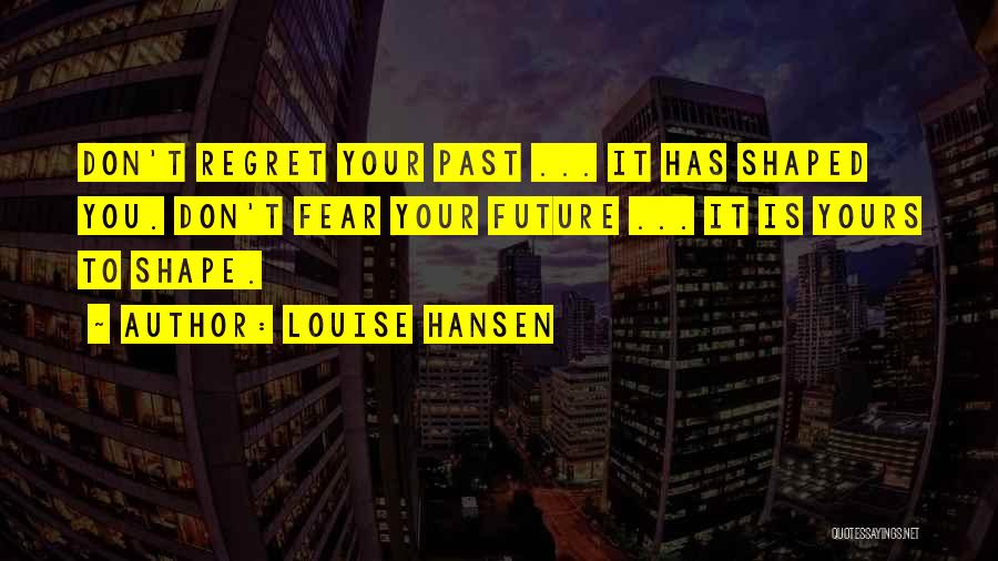 Louise Hansen Quotes: Don't Regret Your Past ... It Has Shaped You. Don't Fear Your Future ... It Is Yours To Shape.