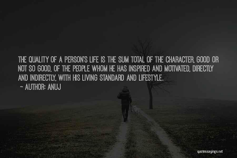 Anuj Quotes: The Quality Of A Person's Life Is The Sum Total Of The Character, Good Or Not So Good, Of The