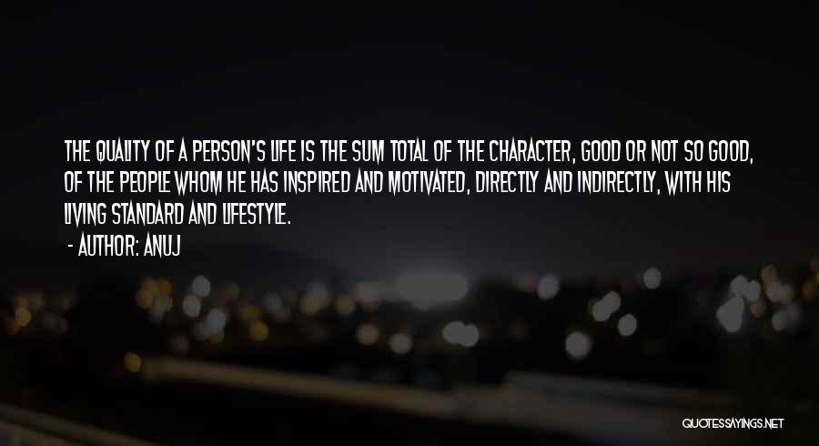 Anuj Quotes: The Quality Of A Person's Life Is The Sum Total Of The Character, Good Or Not So Good, Of The