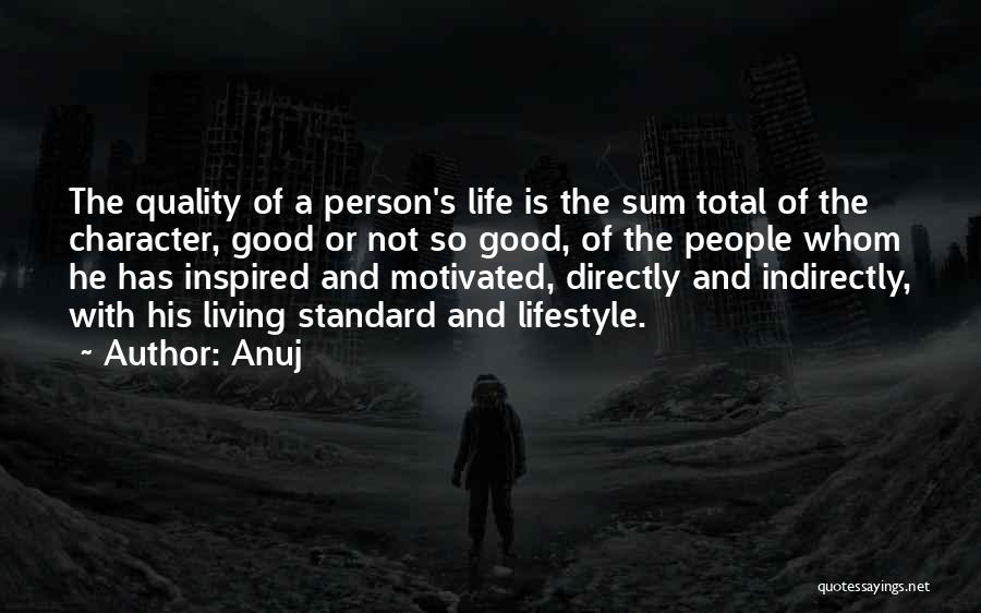 Anuj Quotes: The Quality Of A Person's Life Is The Sum Total Of The Character, Good Or Not So Good, Of The