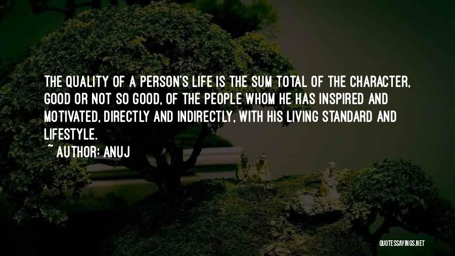 Anuj Quotes: The Quality Of A Person's Life Is The Sum Total Of The Character, Good Or Not So Good, Of The