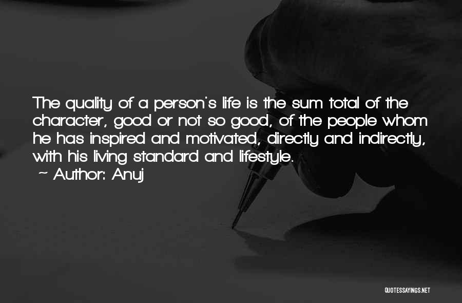 Anuj Quotes: The Quality Of A Person's Life Is The Sum Total Of The Character, Good Or Not So Good, Of The