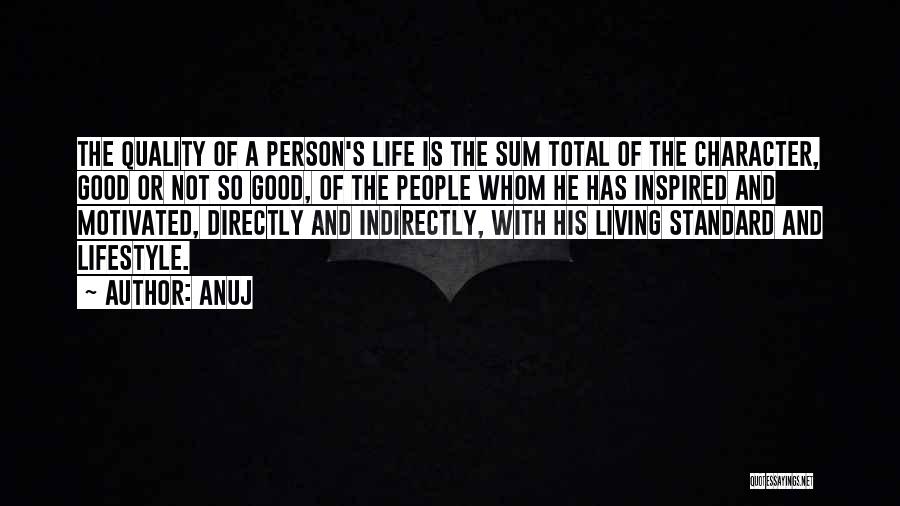 Anuj Quotes: The Quality Of A Person's Life Is The Sum Total Of The Character, Good Or Not So Good, Of The