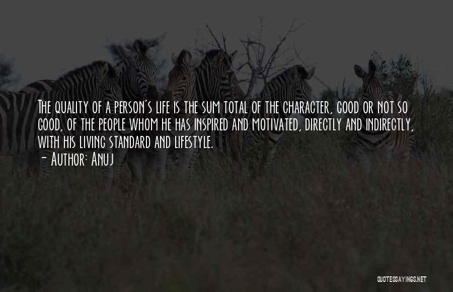 Anuj Quotes: The Quality Of A Person's Life Is The Sum Total Of The Character, Good Or Not So Good, Of The