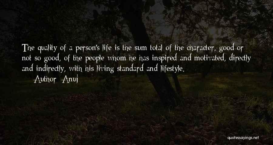 Anuj Quotes: The Quality Of A Person's Life Is The Sum Total Of The Character, Good Or Not So Good, Of The
