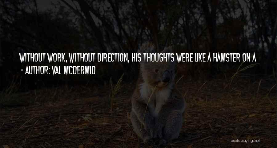 Val McDermid Quotes: Without Work, Without Direction, His Thoughts Were Like A Hamster On A Wheel, Circling And Dancing With No Destination And