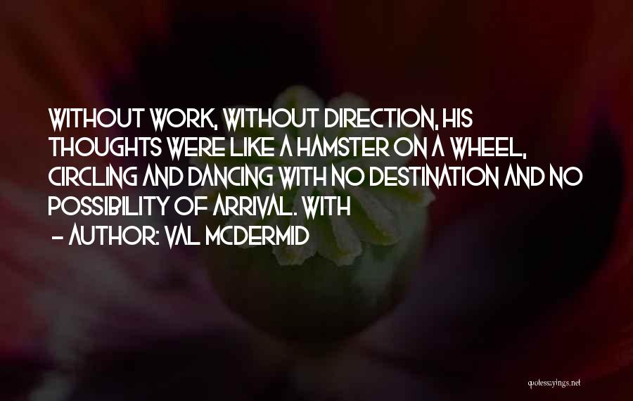 Val McDermid Quotes: Without Work, Without Direction, His Thoughts Were Like A Hamster On A Wheel, Circling And Dancing With No Destination And