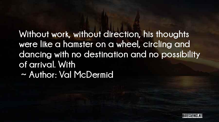 Val McDermid Quotes: Without Work, Without Direction, His Thoughts Were Like A Hamster On A Wheel, Circling And Dancing With No Destination And