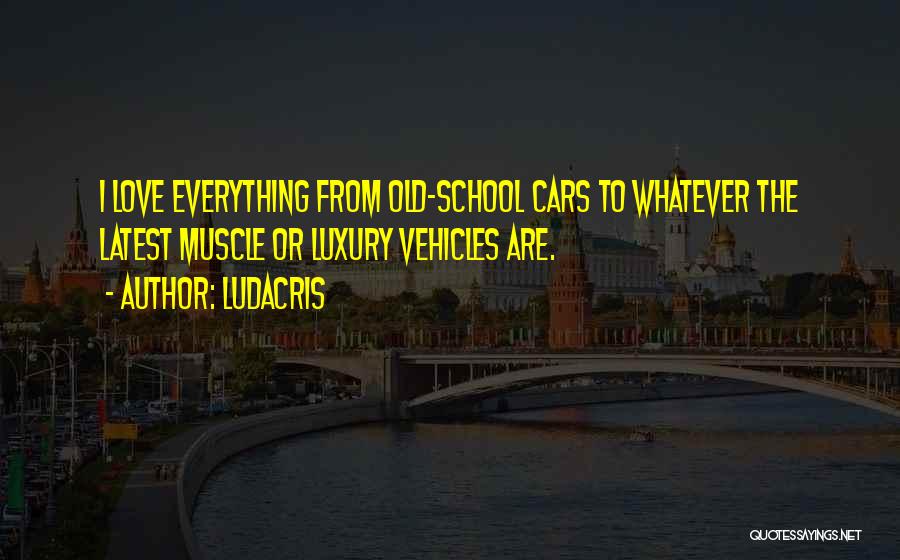 Ludacris Quotes: I Love Everything From Old-school Cars To Whatever The Latest Muscle Or Luxury Vehicles Are.