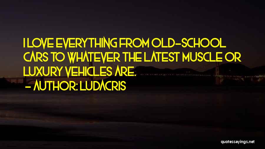 Ludacris Quotes: I Love Everything From Old-school Cars To Whatever The Latest Muscle Or Luxury Vehicles Are.