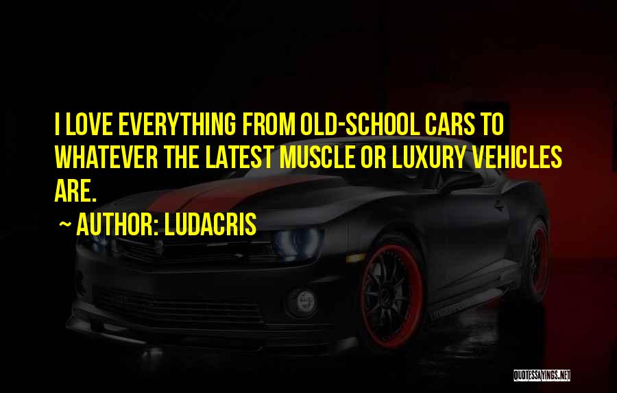 Ludacris Quotes: I Love Everything From Old-school Cars To Whatever The Latest Muscle Or Luxury Vehicles Are.