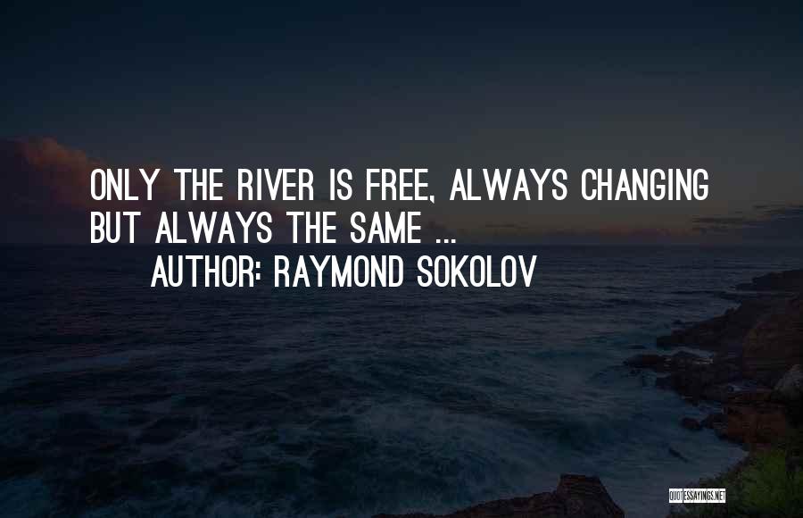 Raymond Sokolov Quotes: Only The River Is Free, Always Changing But Always The Same ...