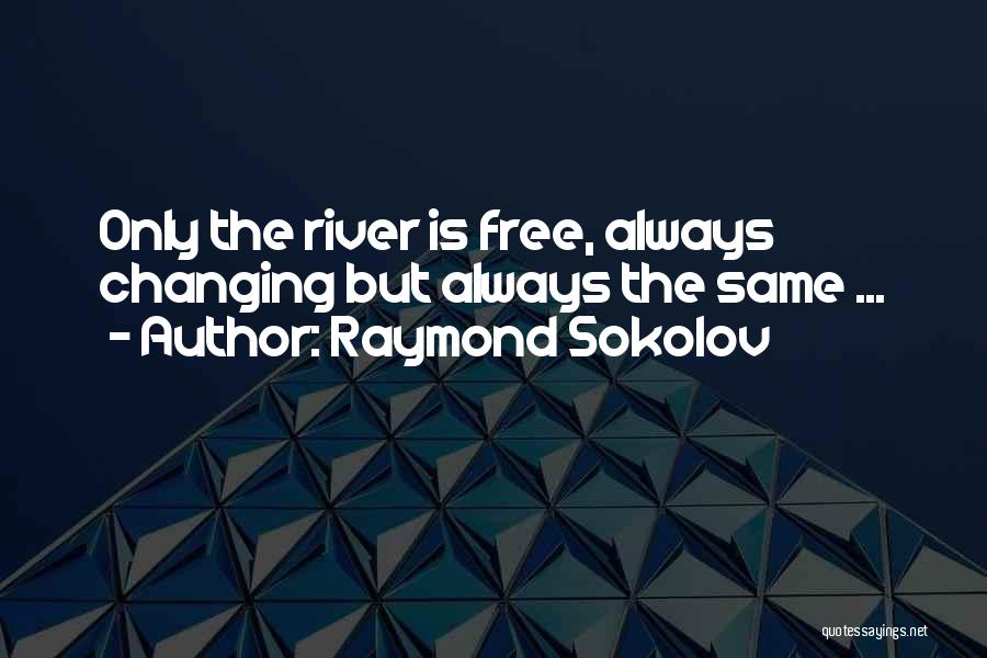 Raymond Sokolov Quotes: Only The River Is Free, Always Changing But Always The Same ...