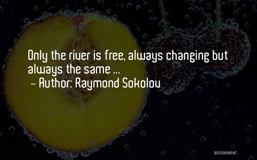 Raymond Sokolov Quotes: Only The River Is Free, Always Changing But Always The Same ...