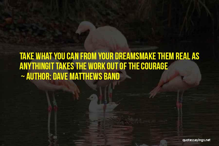 Dave Matthews Band Quotes: Take What You Can From Your Dreamsmake Them Real As Anythingit Takes The Work Out Of The Courage