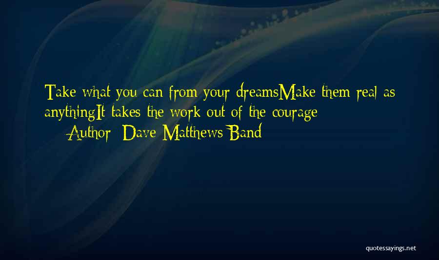 Dave Matthews Band Quotes: Take What You Can From Your Dreamsmake Them Real As Anythingit Takes The Work Out Of The Courage