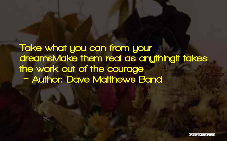 Dave Matthews Band Quotes: Take What You Can From Your Dreamsmake Them Real As Anythingit Takes The Work Out Of The Courage