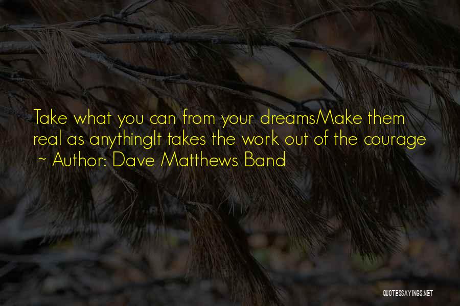 Dave Matthews Band Quotes: Take What You Can From Your Dreamsmake Them Real As Anythingit Takes The Work Out Of The Courage