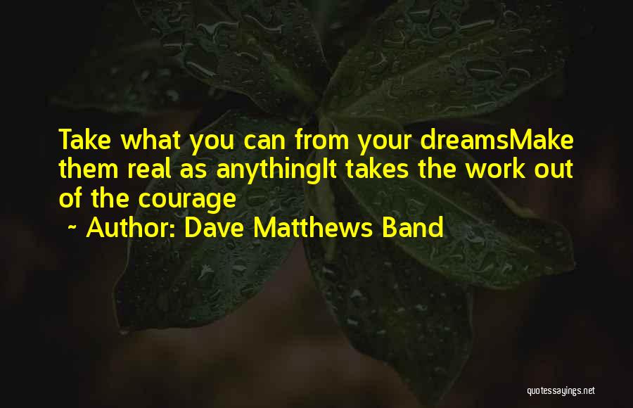 Dave Matthews Band Quotes: Take What You Can From Your Dreamsmake Them Real As Anythingit Takes The Work Out Of The Courage