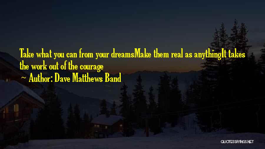 Dave Matthews Band Quotes: Take What You Can From Your Dreamsmake Them Real As Anythingit Takes The Work Out Of The Courage
