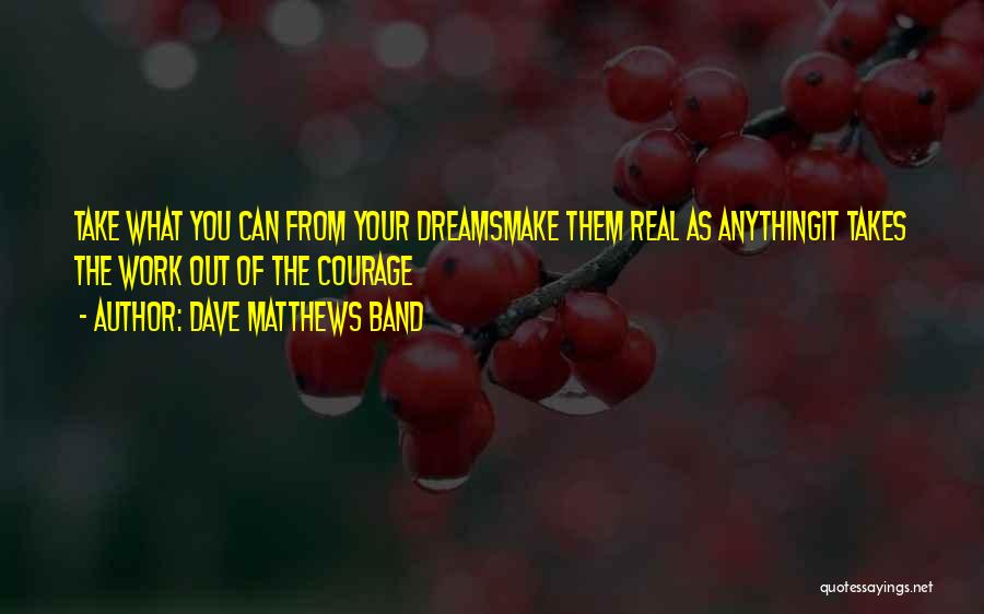 Dave Matthews Band Quotes: Take What You Can From Your Dreamsmake Them Real As Anythingit Takes The Work Out Of The Courage