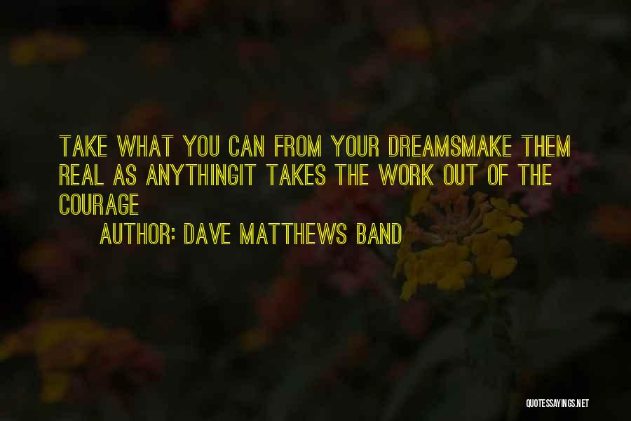 Dave Matthews Band Quotes: Take What You Can From Your Dreamsmake Them Real As Anythingit Takes The Work Out Of The Courage