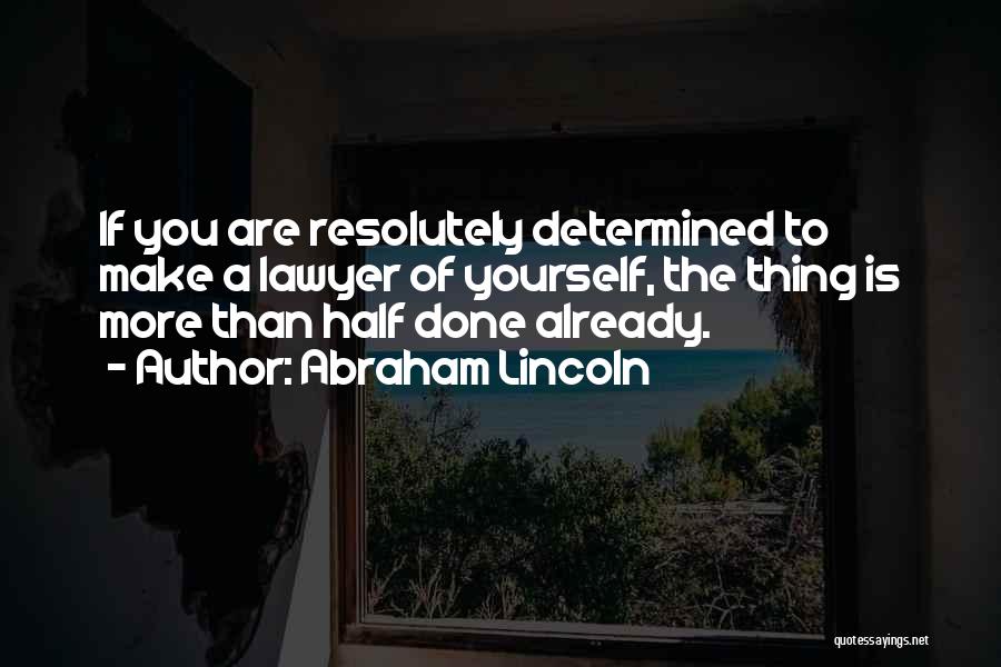 Abraham Lincoln Quotes: If You Are Resolutely Determined To Make A Lawyer Of Yourself, The Thing Is More Than Half Done Already.