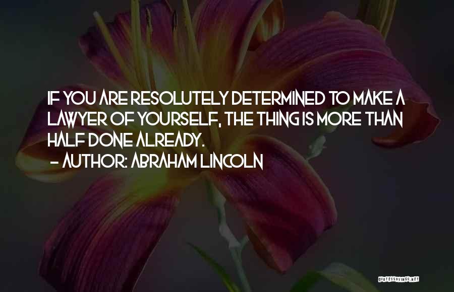 Abraham Lincoln Quotes: If You Are Resolutely Determined To Make A Lawyer Of Yourself, The Thing Is More Than Half Done Already.