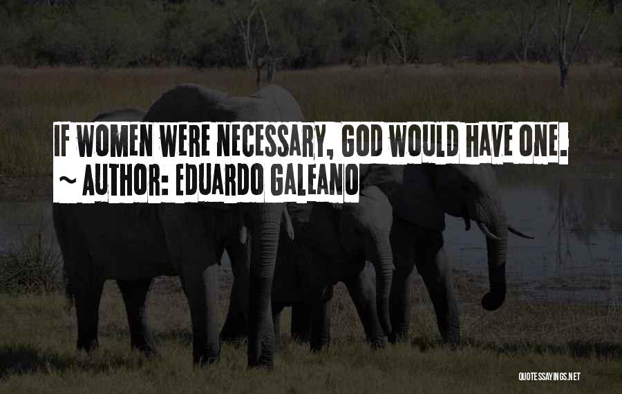 Eduardo Galeano Quotes: If Women Were Necessary, God Would Have One.