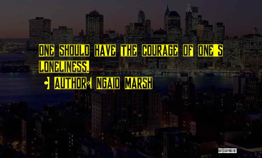 Ngaio Marsh Quotes: One Should Have The Courage Of One's Loneliness.