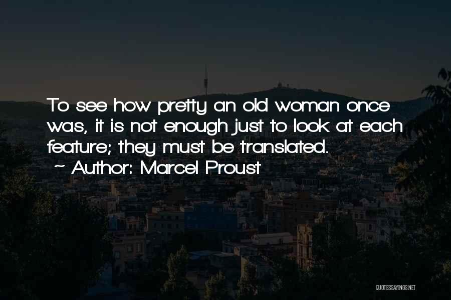 Marcel Proust Quotes: To See How Pretty An Old Woman Once Was, It Is Not Enough Just To Look At Each Feature; They