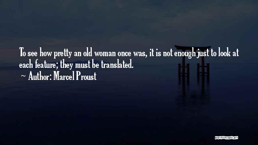 Marcel Proust Quotes: To See How Pretty An Old Woman Once Was, It Is Not Enough Just To Look At Each Feature; They
