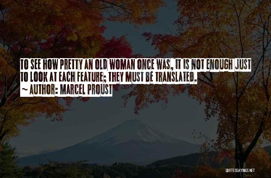 Marcel Proust Quotes: To See How Pretty An Old Woman Once Was, It Is Not Enough Just To Look At Each Feature; They